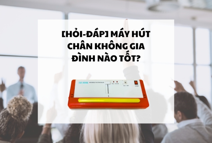 [Hỏi-Đáp] Máy hút chân không gia đình nào tốt?